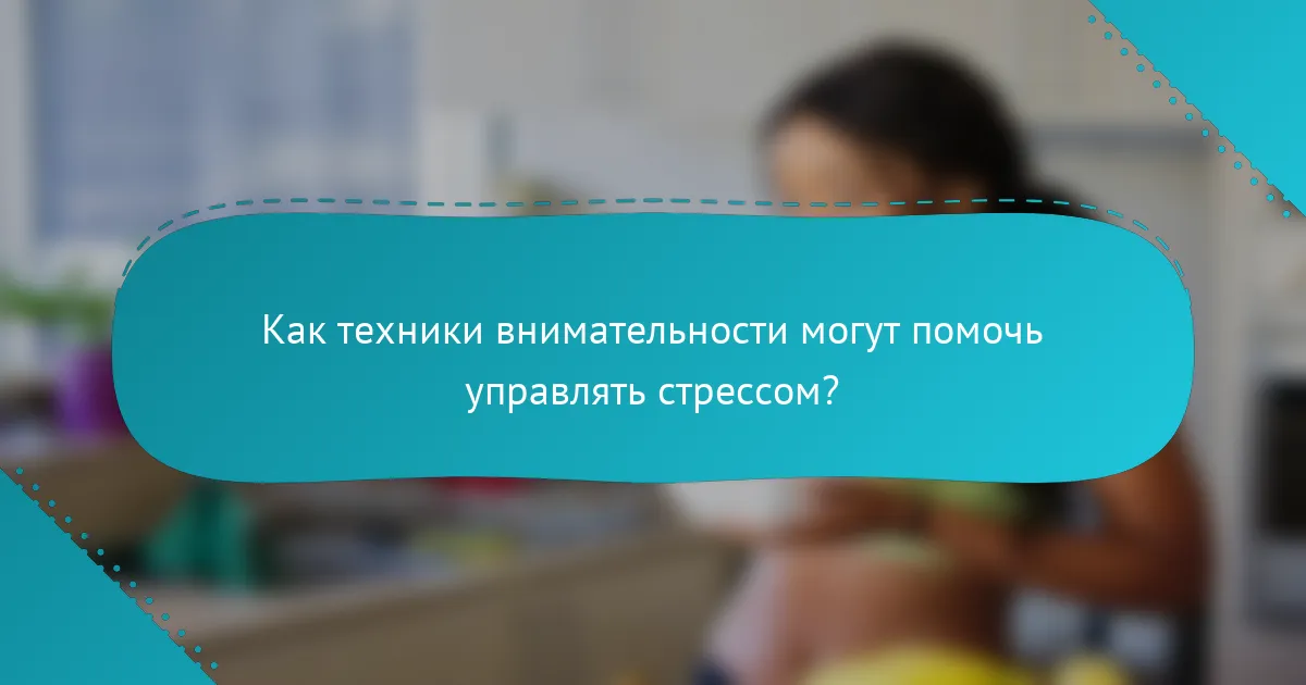 Как техники внимательности могут помочь управлять стрессом?