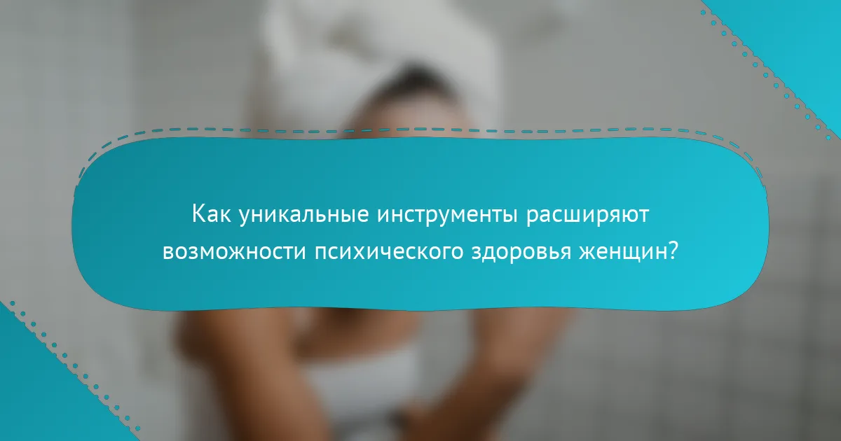 Как уникальные инструменты расширяют возможности психического здоровья женщин?