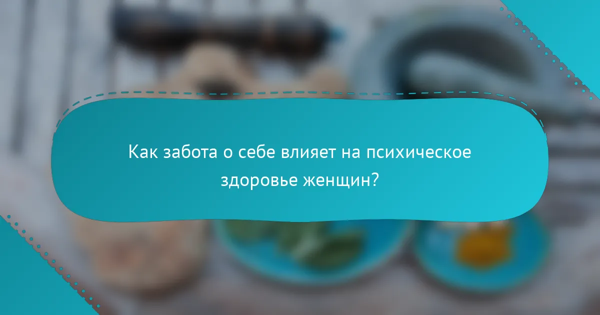 Как забота о себе влияет на психическое здоровье женщин?