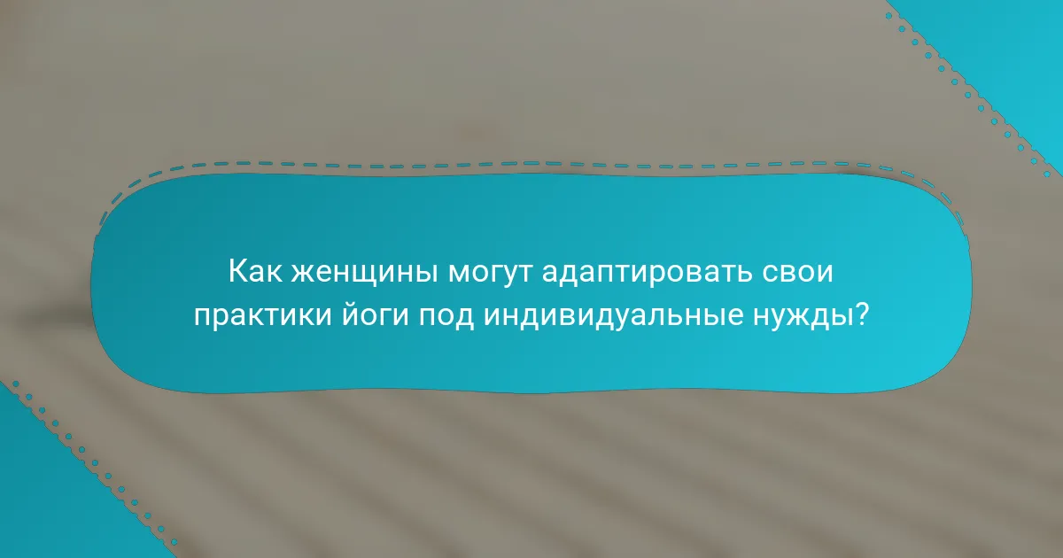 Как женщины могут адаптировать свои практики йоги под индивидуальные нужды?