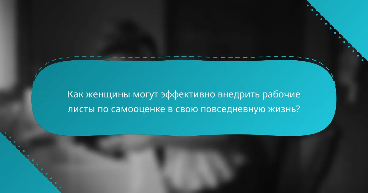 Как женщины могут эффективно внедрить рабочие листы по самооценке в свою повседневную жизнь?
