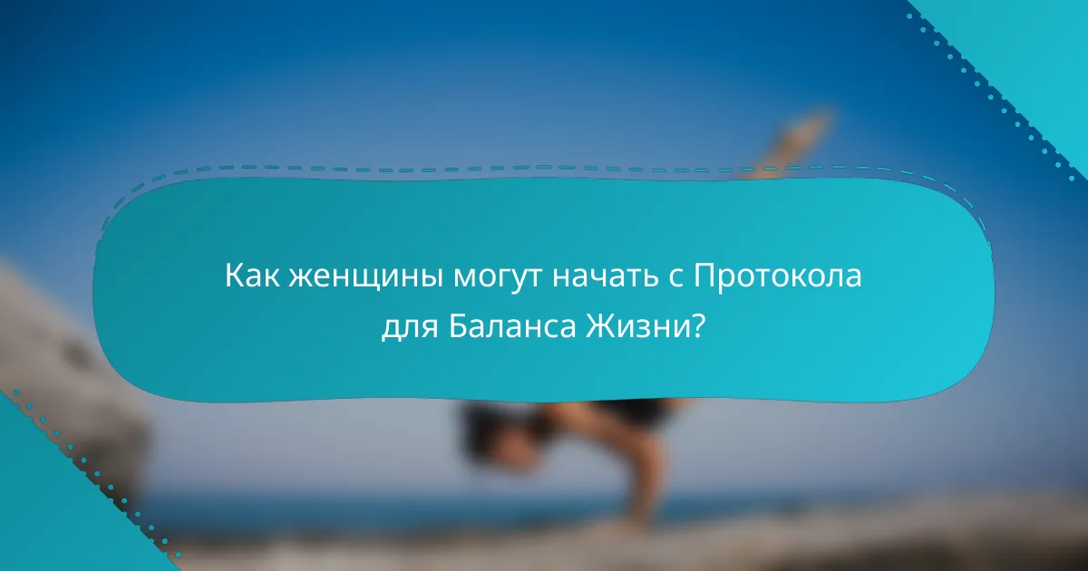 Как женщины могут начать с Протокола для Баланса Жизни?