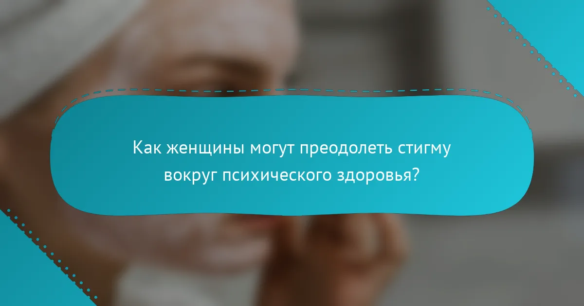 Как женщины могут преодолеть стигму вокруг психического здоровья?