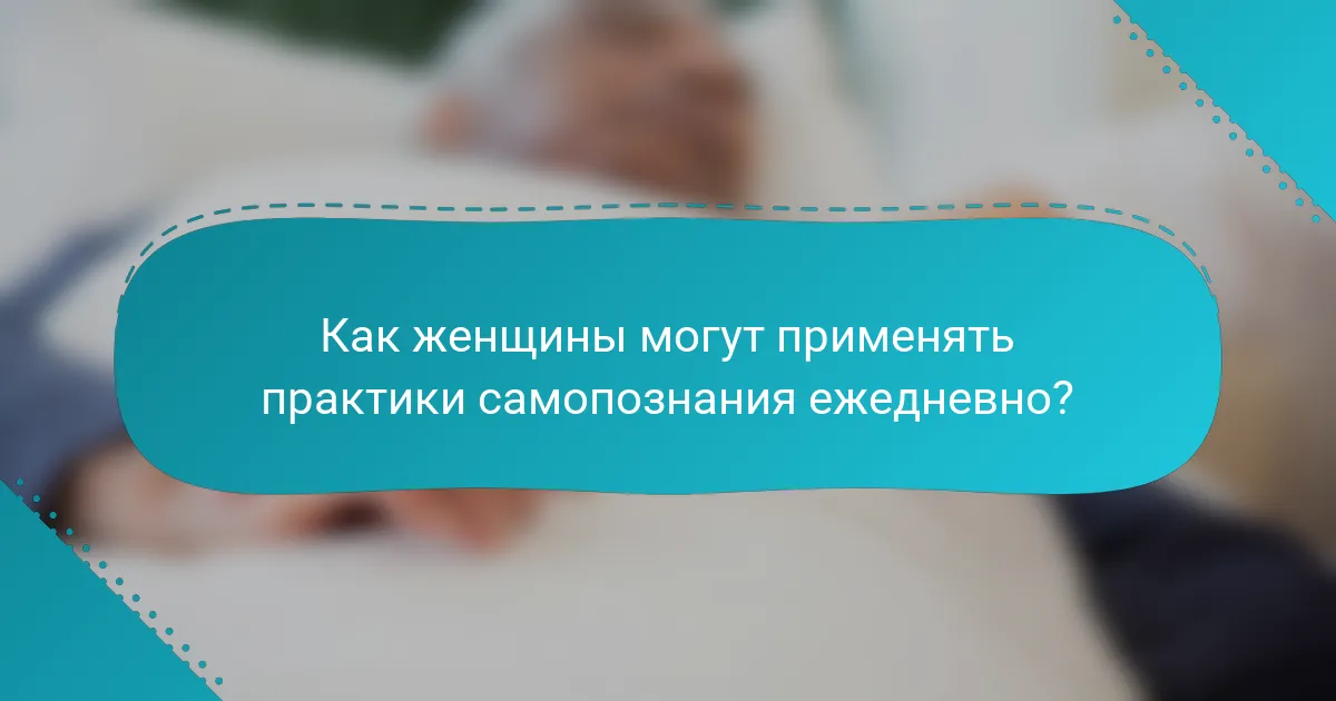 Как женщины могут применять практики самопознания ежедневно?
