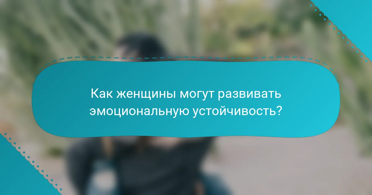 Как женщины могут развивать эмоциональную устойчивость?