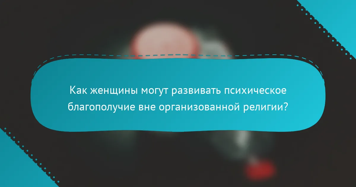 Как женщины могут развивать психическое благополучие вне организованной религии?