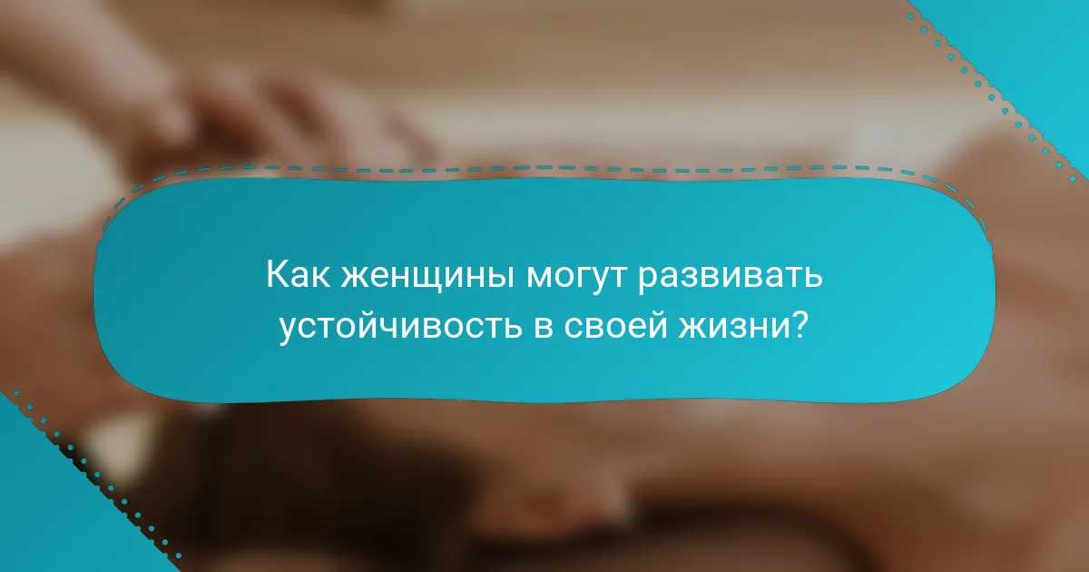 Как женщины могут развивать устойчивость в своей жизни?