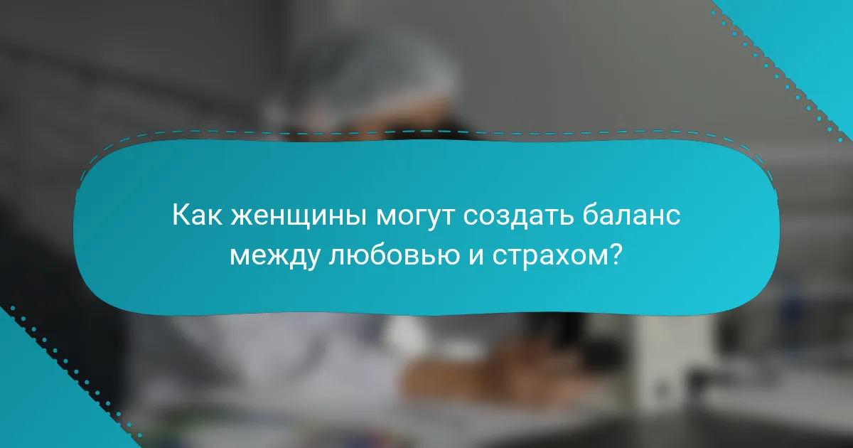 Как женщины могут создать баланс между любовью и страхом?