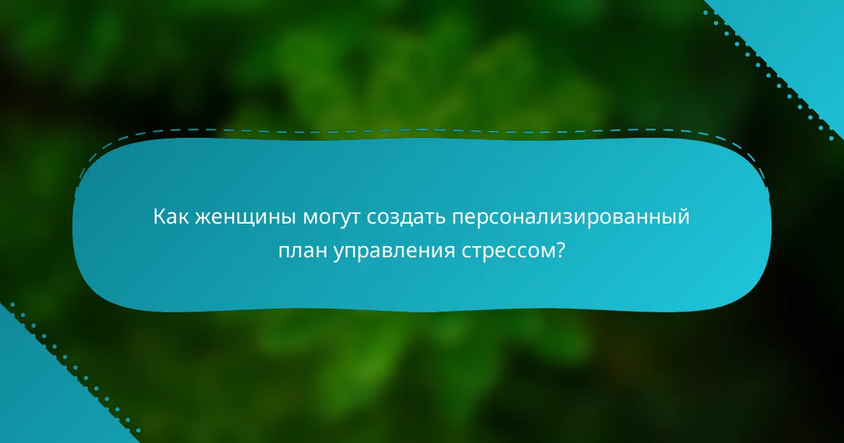 Как женщины могут создать персонализированный план управления стрессом?