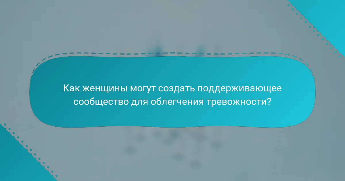 Как женщины могут создать поддерживающее сообщество для облегчения тревожности?