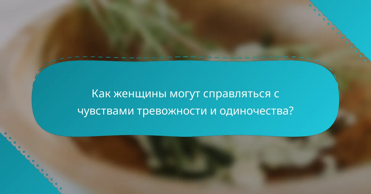 Как женщины могут справляться с чувствами тревожности и одиночества?