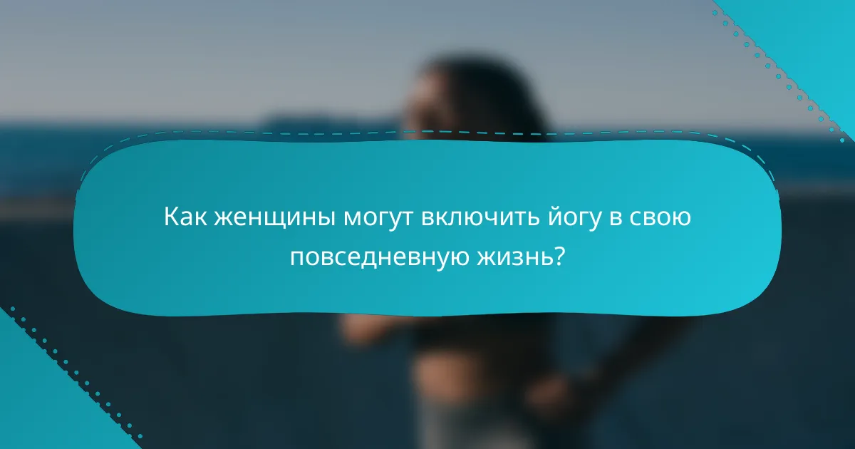 Как женщины могут включить йогу в свою повседневную жизнь?