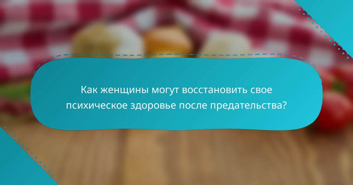 Как женщины могут восстановить свое психическое здоровье после предательства?