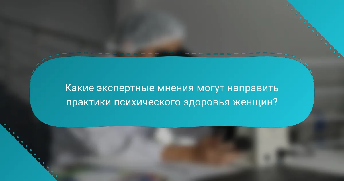 Какие экспертные мнения могут направить практики психического здоровья женщин?