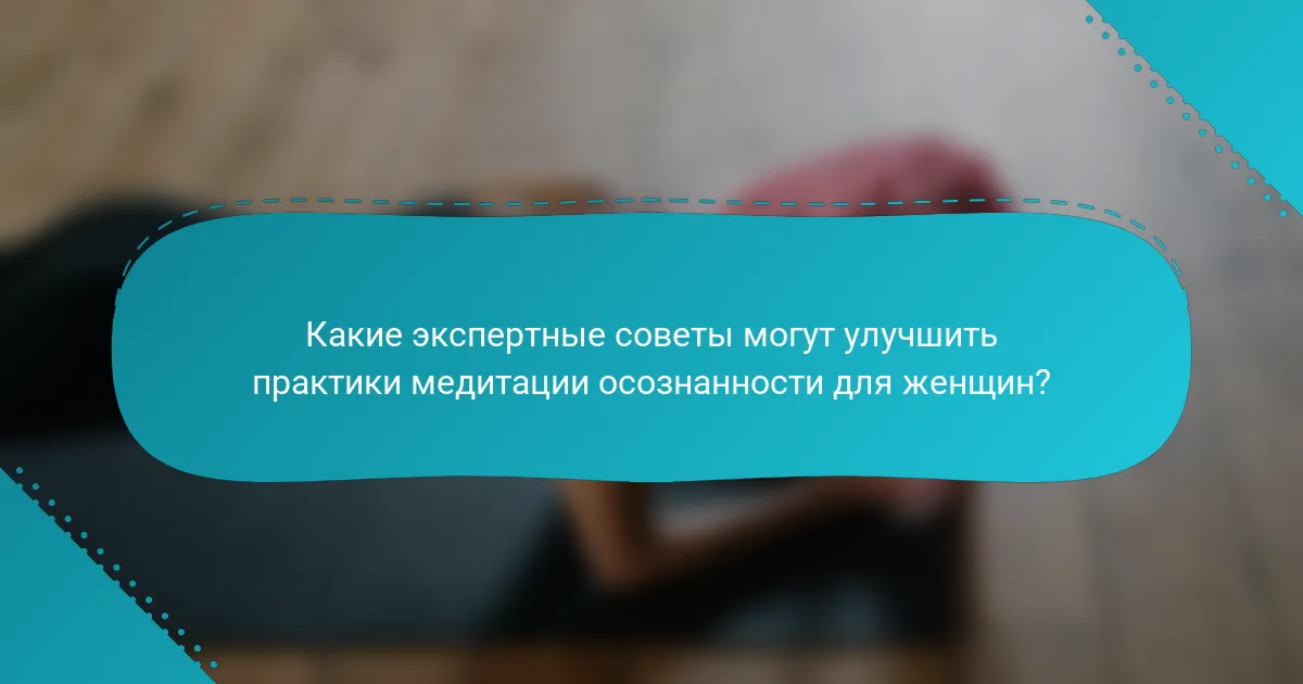 Какие экспертные советы могут улучшить практики медитации осознанности для женщин?