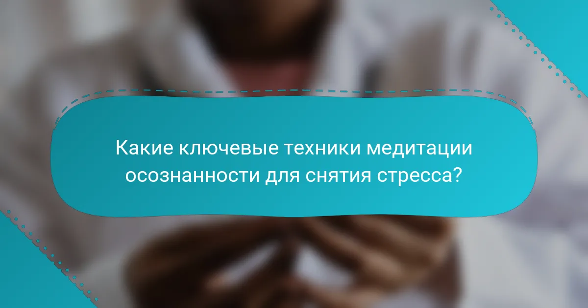Какие ключевые техники медитации осознанности для снятия стресса?