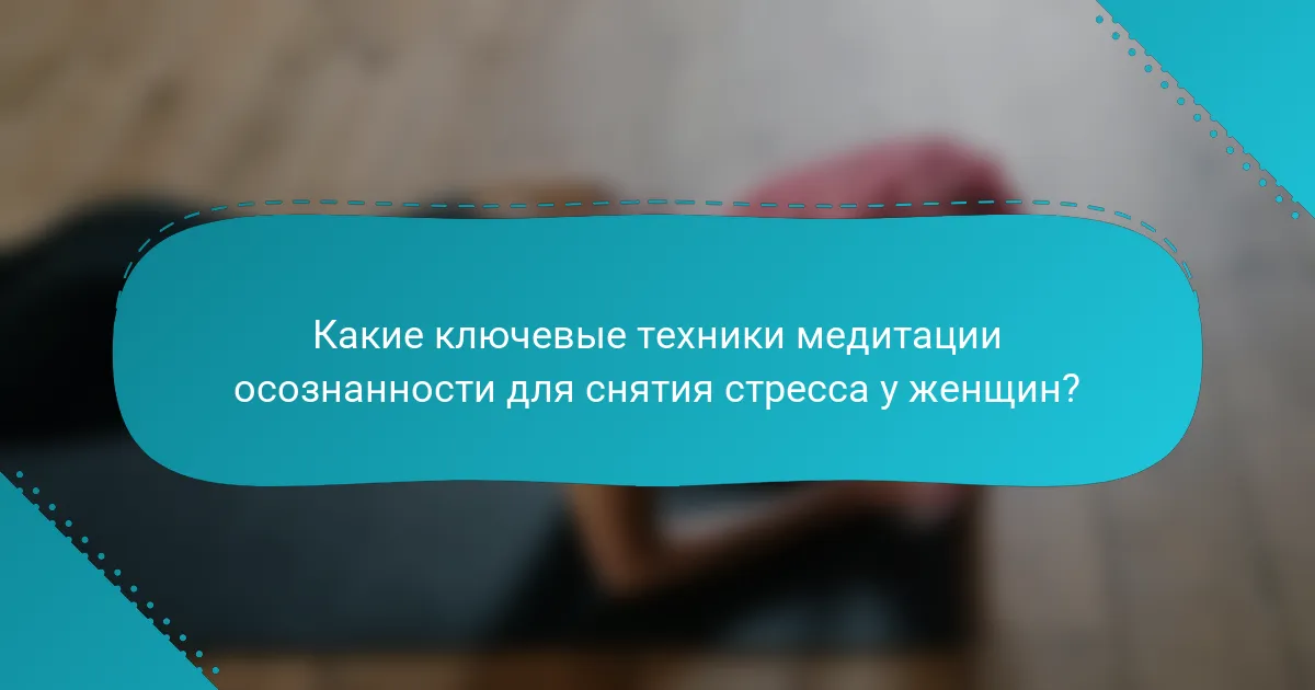 Какие ключевые техники медитации осознанности для снятия стресса у женщин?