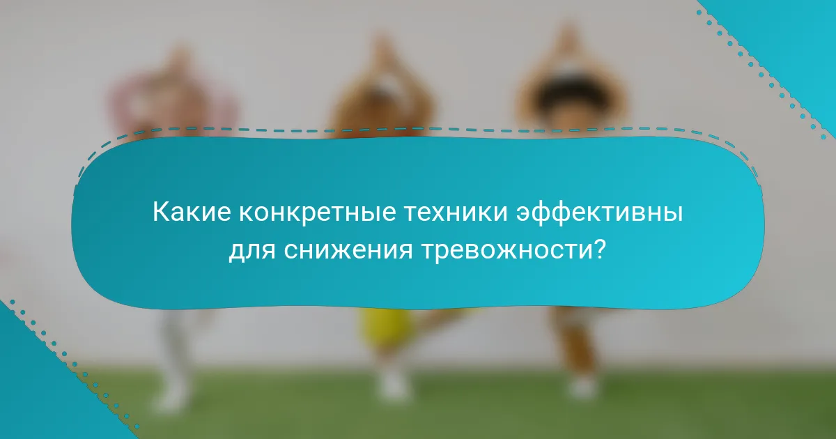 Какие конкретные техники эффективны для снижения тревожности?