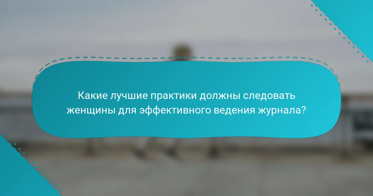 Какие лучшие практики должны следовать женщины для эффективного ведения журнала?