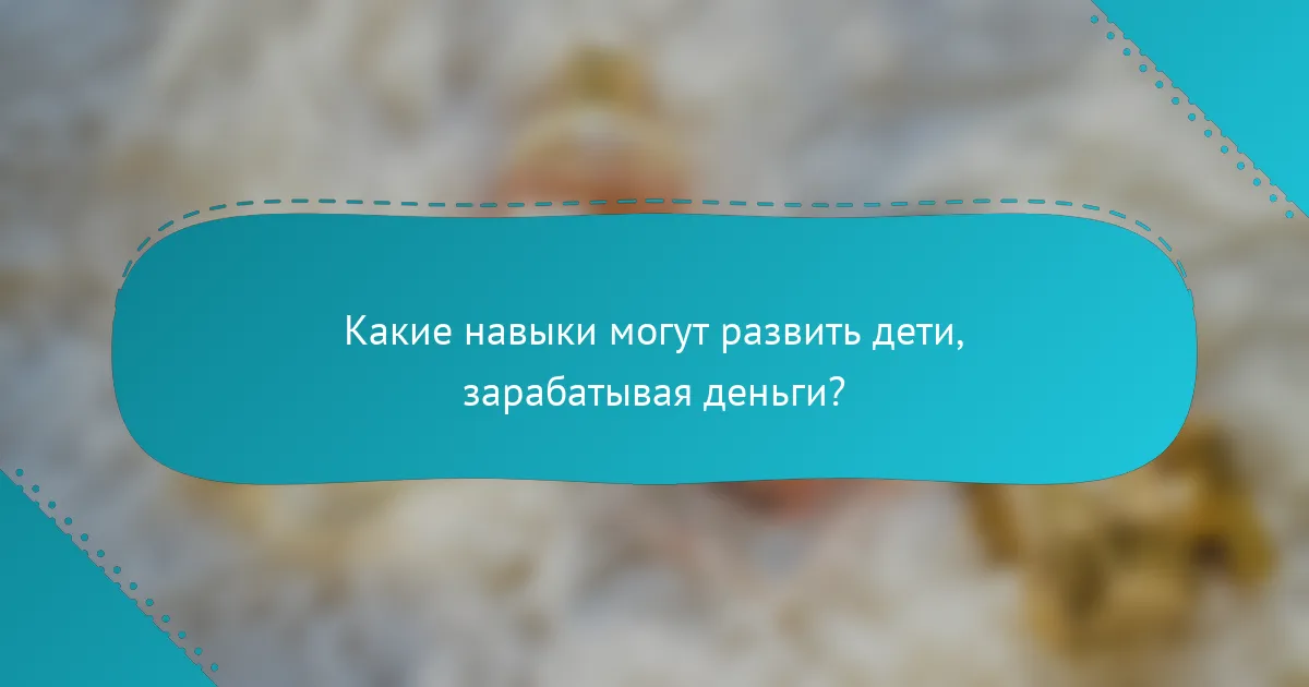 Какие навыки могут развить дети, зарабатывая деньги?
