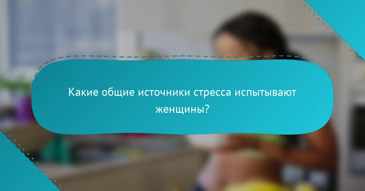 Какие общие источники стресса испытывают женщины?