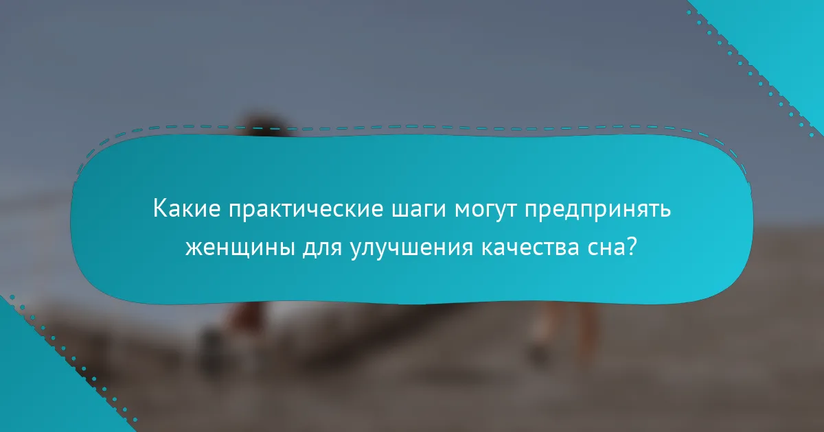 Какие практические шаги могут предпринять женщины для улучшения качества сна?