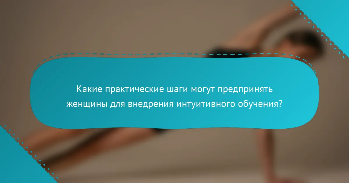 Какие практические шаги могут предпринять женщины для внедрения интуитивного обучения?