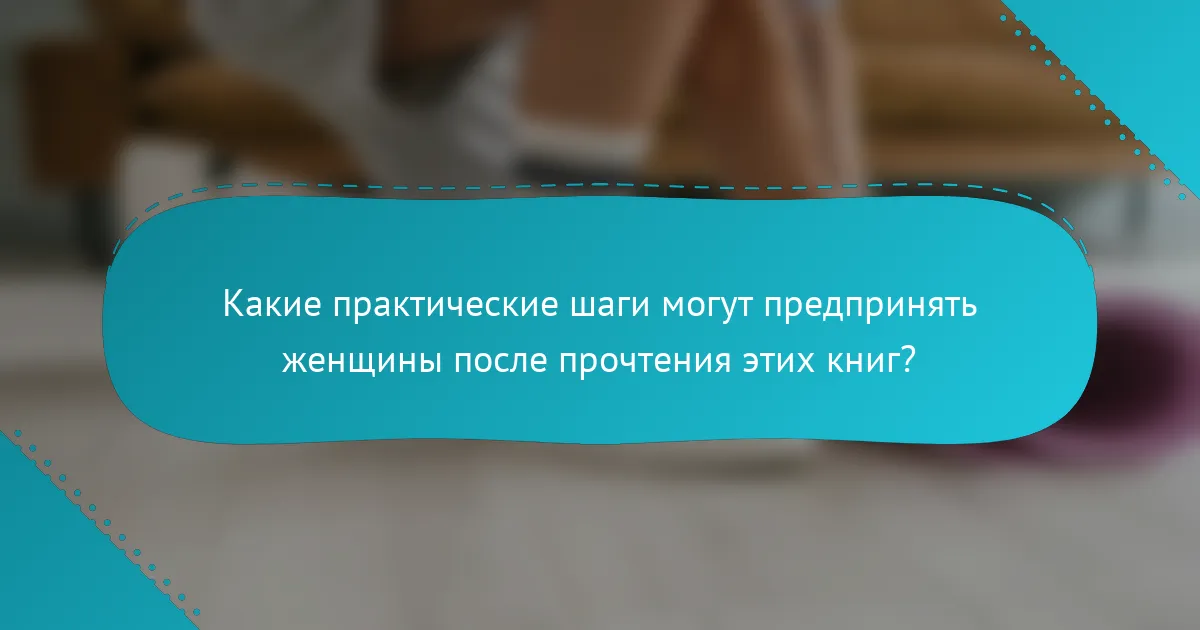Какие практические шаги могут предпринять женщины после прочтения этих книг?