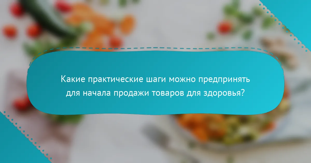 Какие практические шаги можно предпринять для начала продажи товаров для здоровья?
