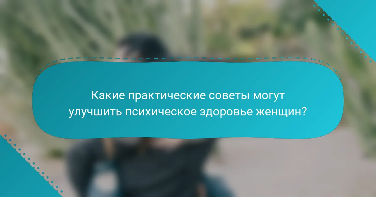 Какие практические советы могут улучшить психическое здоровье женщин?
