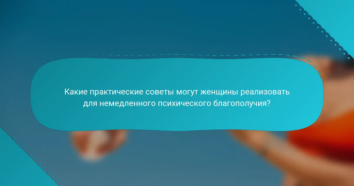 Какие практические советы могут женщины реализовать для немедленного психического благополучия?