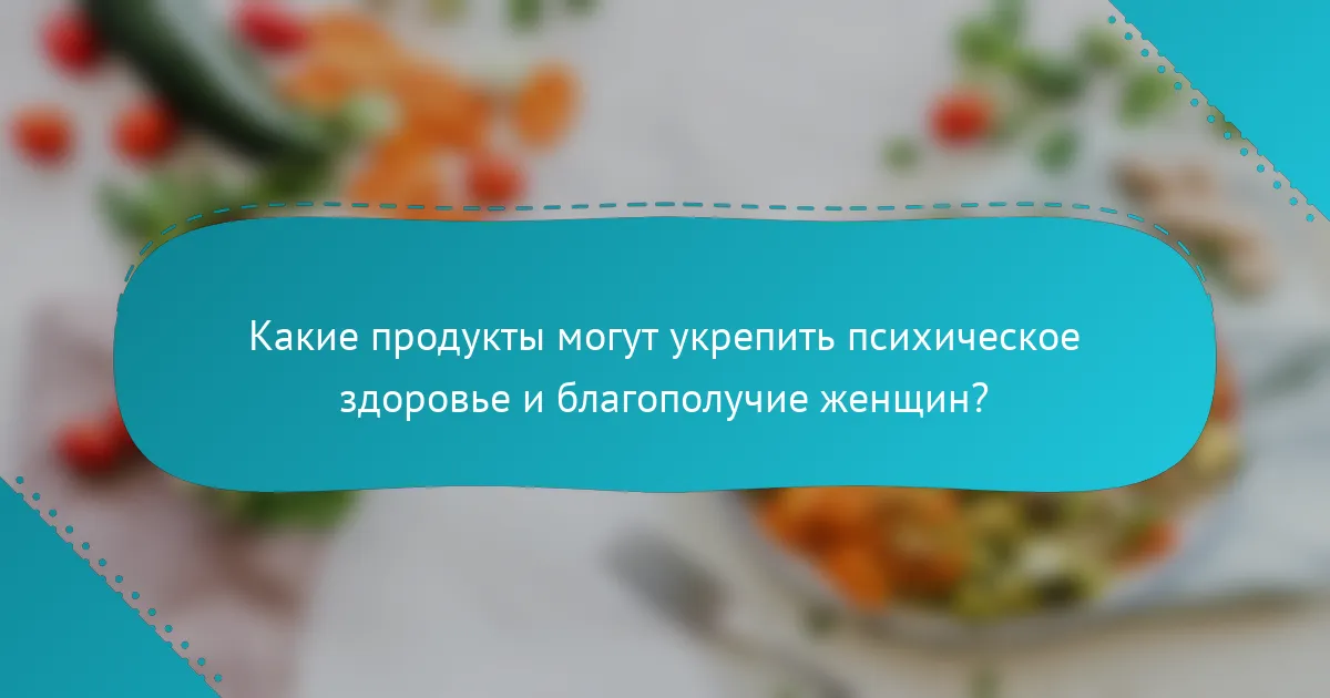 Какие продукты могут укрепить психическое здоровье и благополучие женщин?