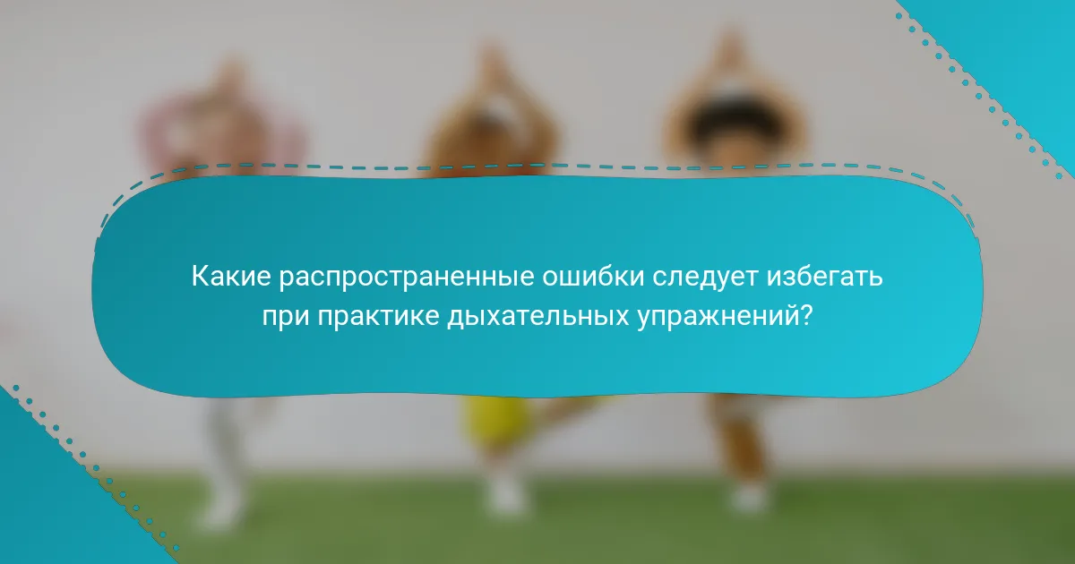 Какие распространенные ошибки следует избегать при практике дыхательных упражнений?