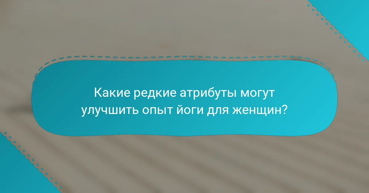 Какие редкие атрибуты могут улучшить опыт йоги для женщин?