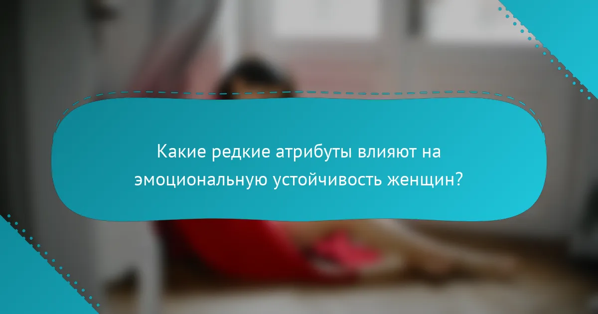 Какие редкие атрибуты влияют на эмоциональную устойчивость женщин?