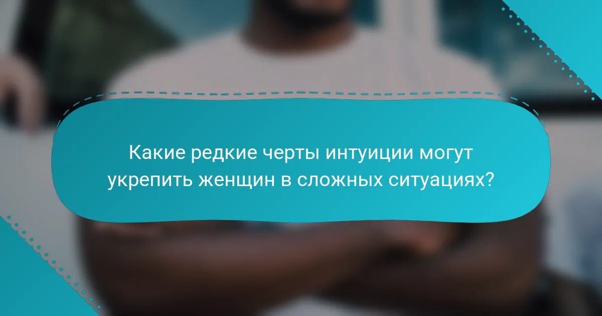 Какие редкие черты интуиции могут укрепить женщин в сложных ситуациях?
