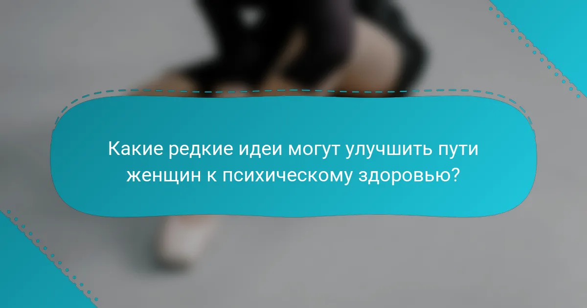 Какие редкие идеи могут улучшить пути женщин к психическому здоровью?