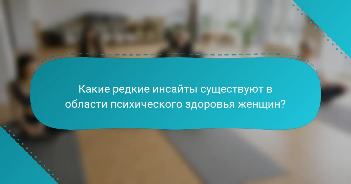 Какие редкие инсайты существуют в области психического здоровья женщин?