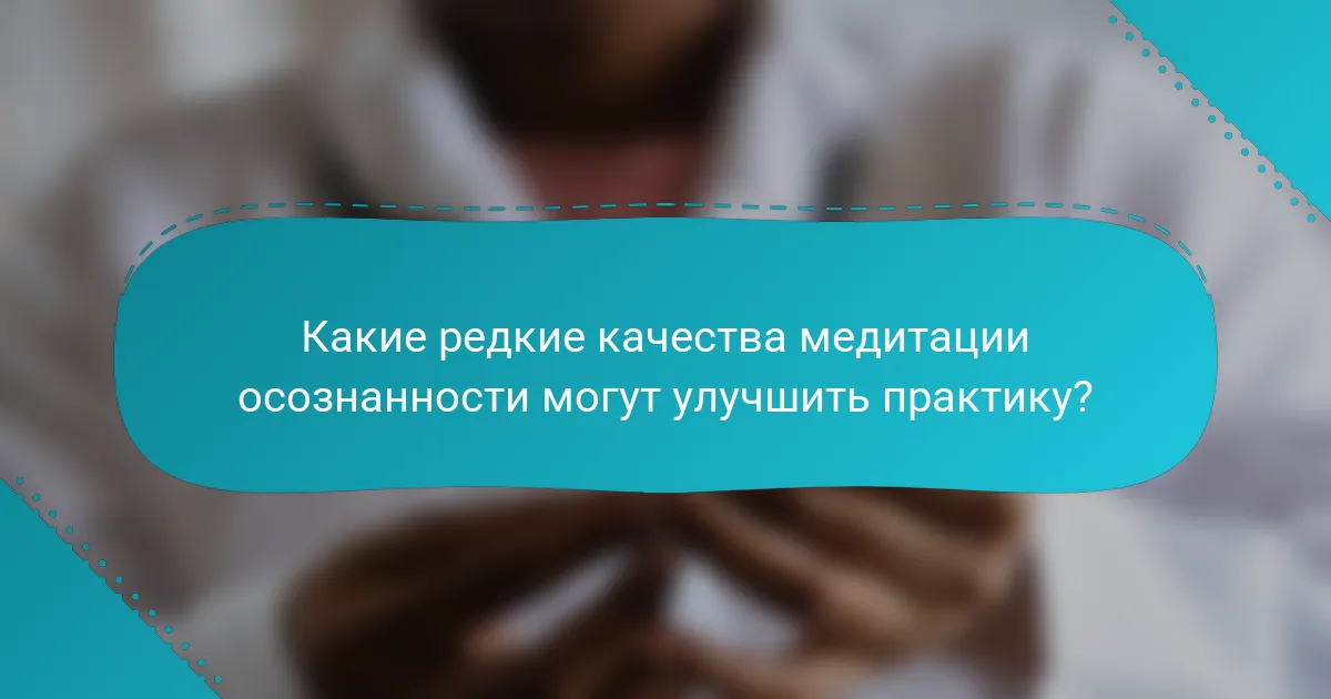 Какие редкие качества медитации осознанности могут улучшить практику?