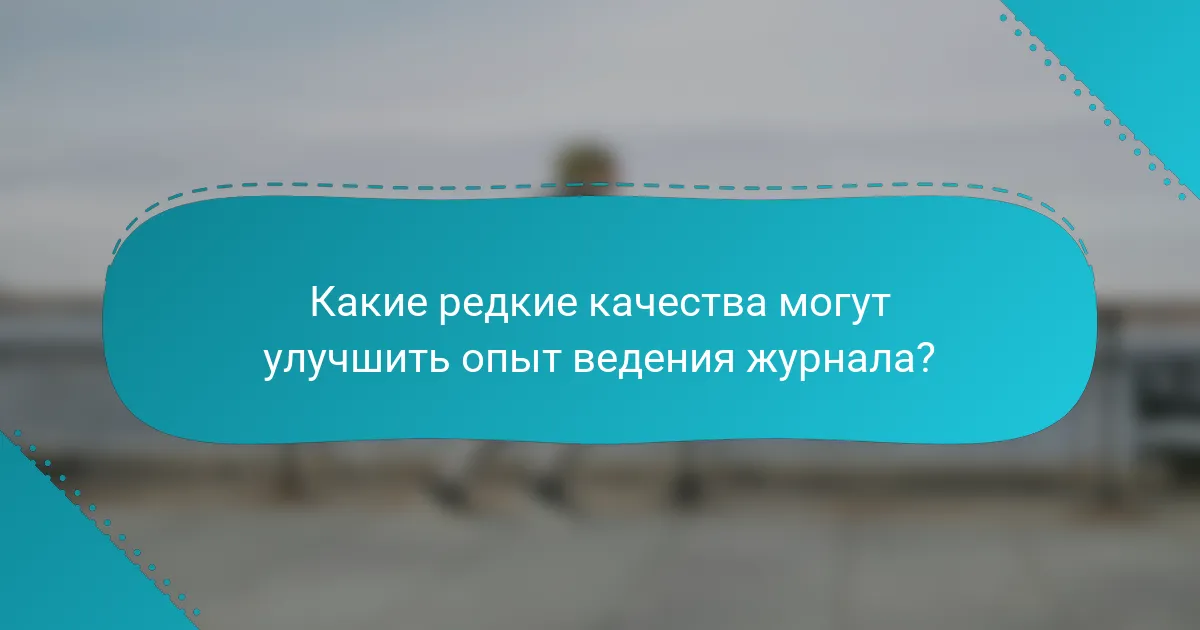 Какие редкие качества могут улучшить опыт ведения журнала?