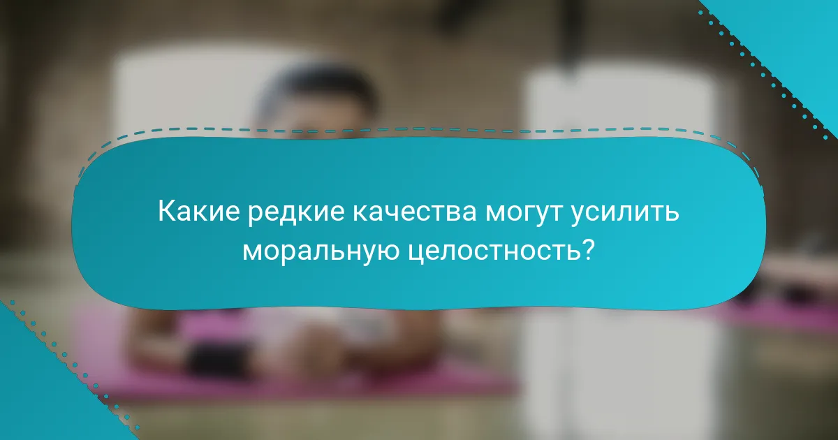 Какие редкие качества могут усилить моральную целостность?