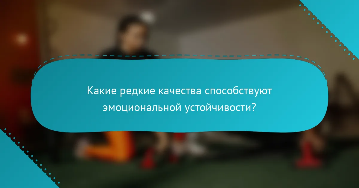 Какие редкие качества способствуют эмоциональной устойчивости?