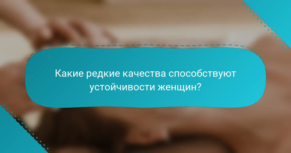 Какие редкие качества способствуют устойчивости женщин?
