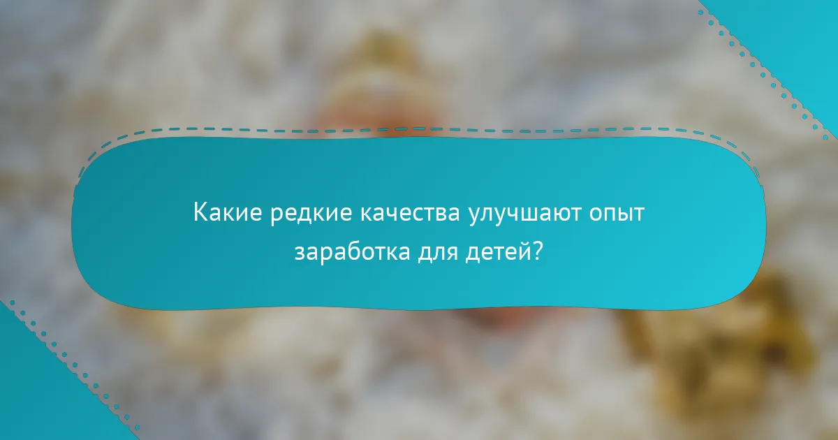 Какие редкие качества улучшают опыт заработка для детей?