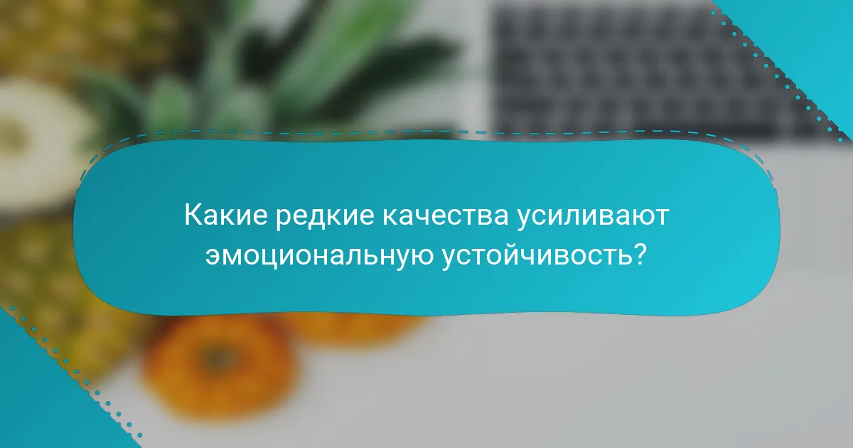 Какие редкие качества усиливают эмоциональную устойчивость?