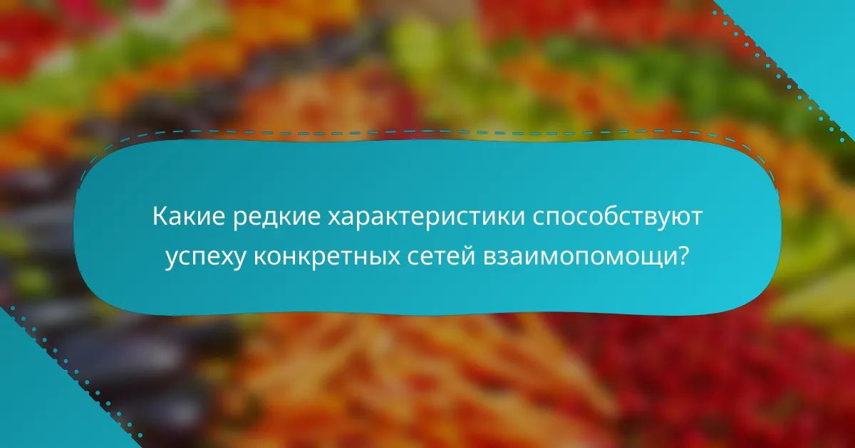 Какие редкие характеристики способствуют успеху конкретных сетей взаимопомощи?