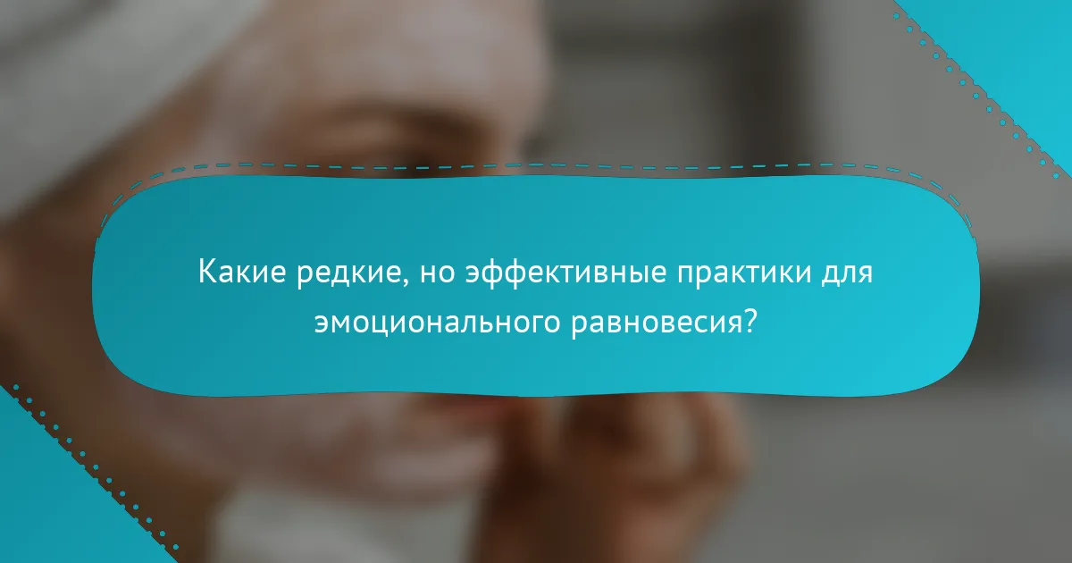 Какие редкие, но эффективные практики для эмоционального равновесия?