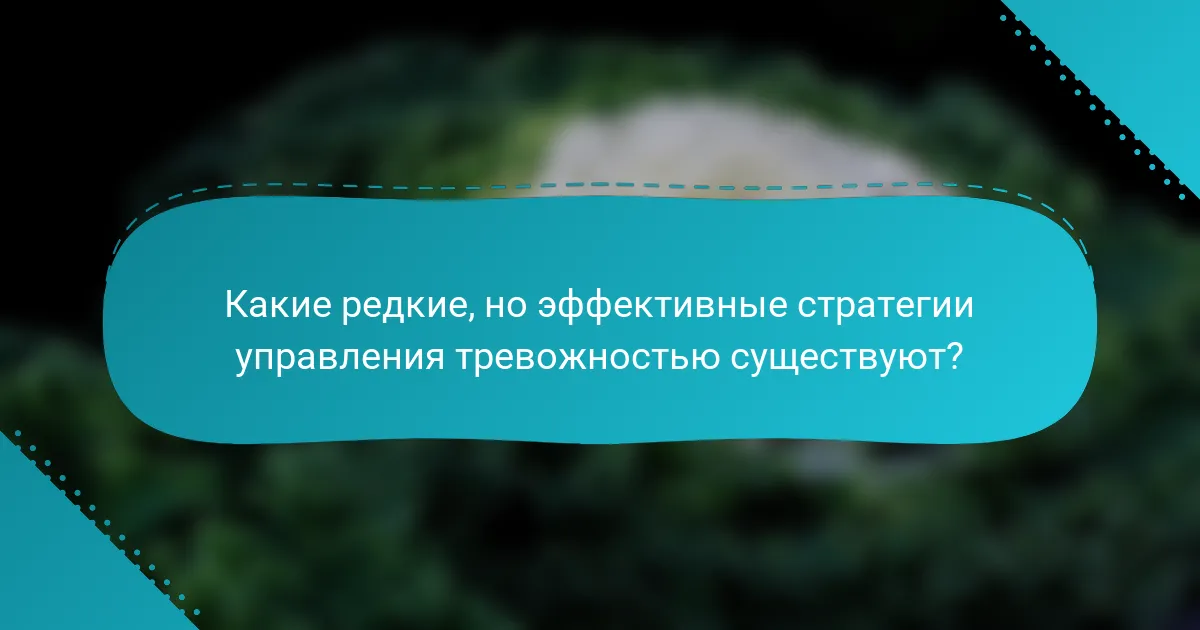 Какие редкие, но эффективные стратегии управления тревожностью существуют?