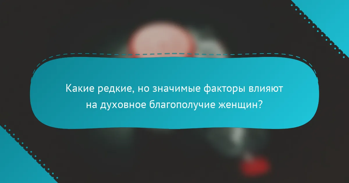 Какие редкие, но значимые факторы влияют на духовное благополучие женщин?