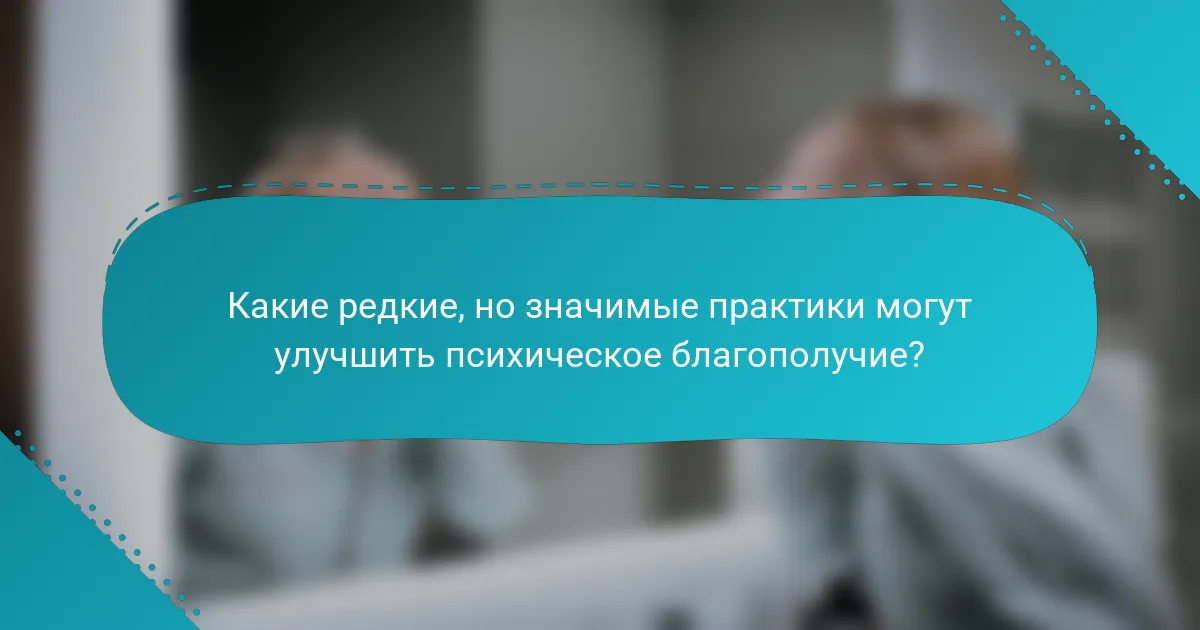 Какие редкие, но значимые практики могут улучшить психическое благополучие?